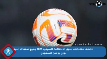 «كشف مفاجآت» سوق الانتقالات الصيفية 2025 جميع صفقات أندية دوري روشن السعودي